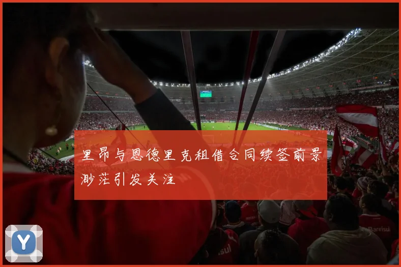 里昂与恩德里克租借合同续签前景渺茫引发关注