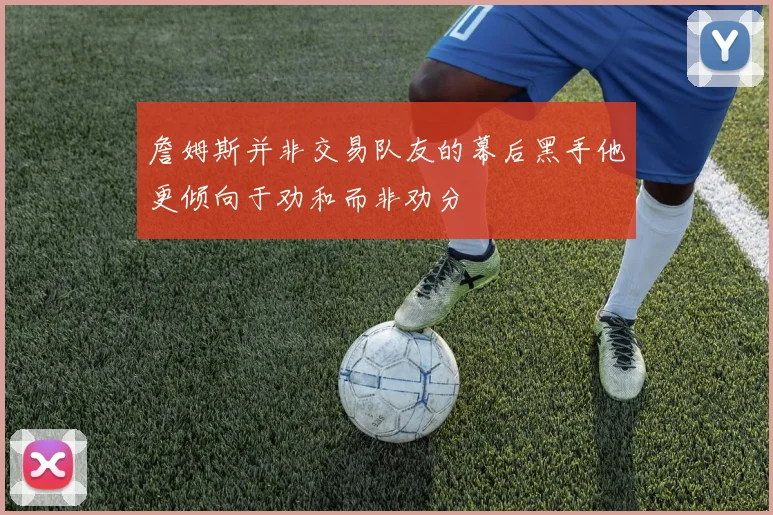 詹姆斯并非交易队友的幕后黑手他更倾向于劝和而非劝分