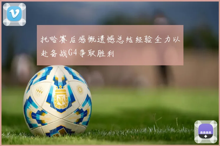 托哈赛后感慨遗憾总结经验全力以赴备战G4争取胜利