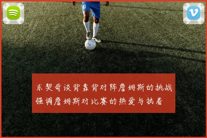 东契奇谈背靠背对阵詹姆斯的挑战强调詹姆斯对比赛的热爱与执着