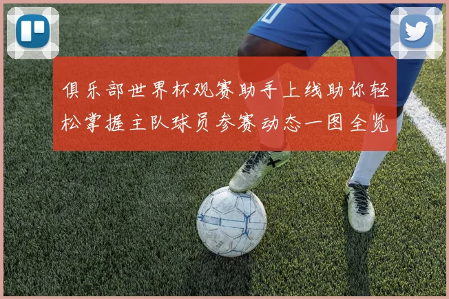 俱乐部世界杯观赛助手上线助你轻松掌握主队球员参赛动态一图全览