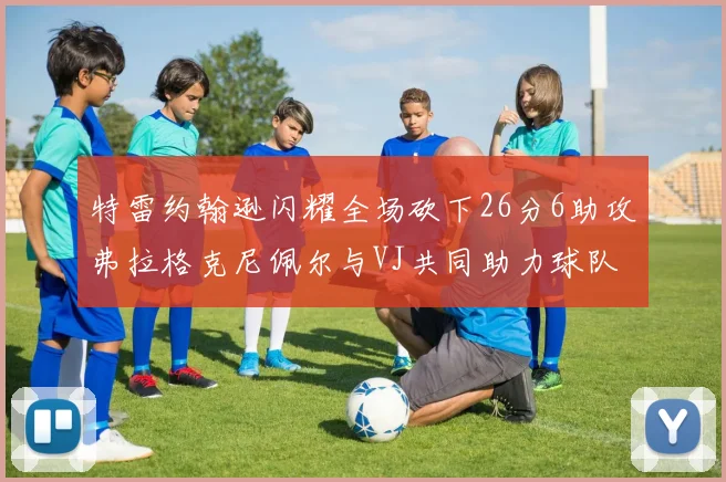 特雷约翰逊闪耀全场砍下26分6助攻弗拉格克尼佩尔与VJ共同助力球队表现出色