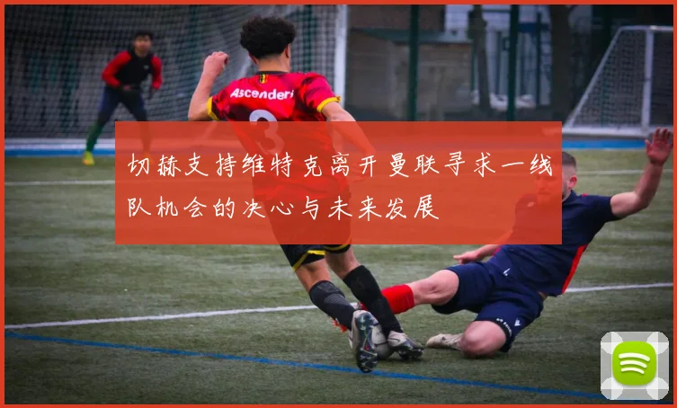切赫支持维特克离开曼联寻求一线队机会的决心与未来发展