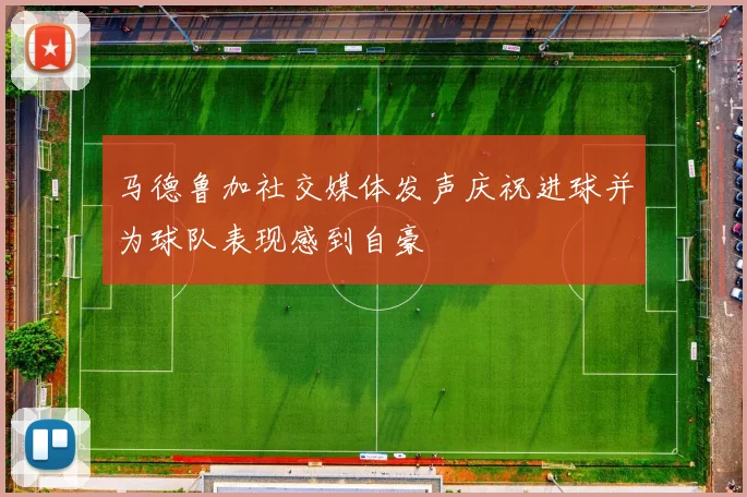 马德鲁加社交媒体发声庆祝进球并为球队表现感到自豪