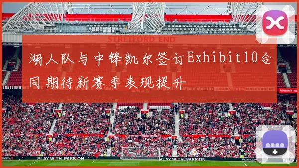 湖人队与中锋凯尔签订Exhibit10合同期待新赛季表现提升