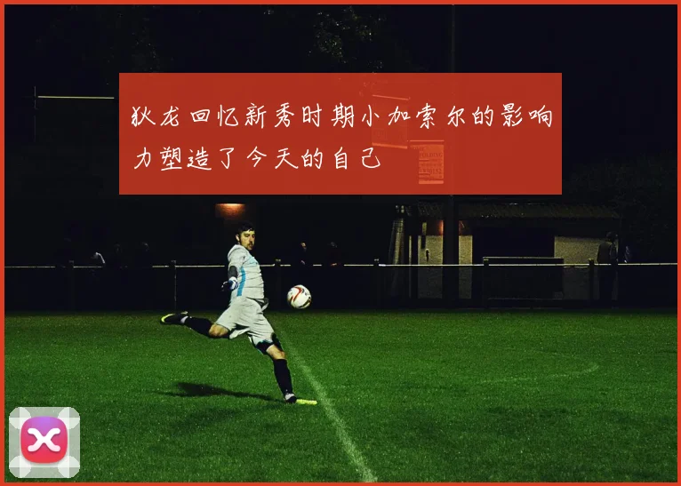 狄龙回忆新秀时期小加索尔的影响力塑造了今天的自己