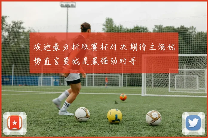 埃迪豪分析联赛杯对决期待主场优势直言曼城是最强劲对手