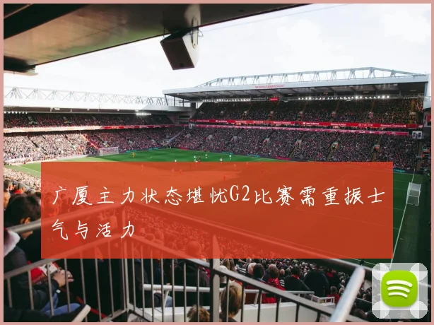 广厦主力状态堪忧G2比赛需重振士气与活力