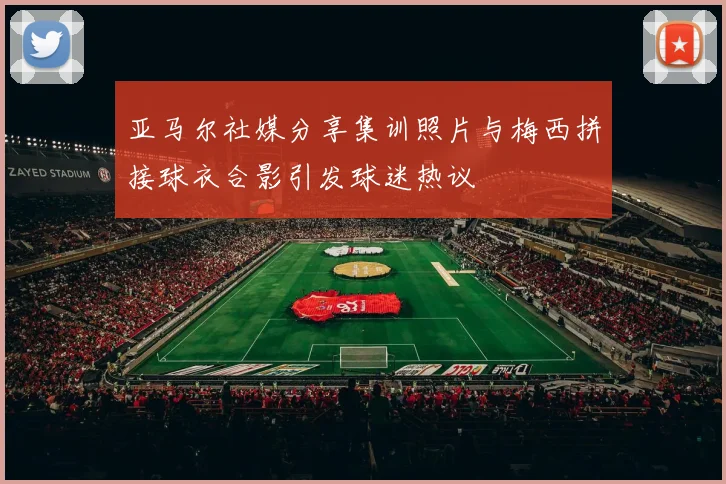 亚马尔社媒分享集训照片与梅西拼接球衣合影引发球迷热议