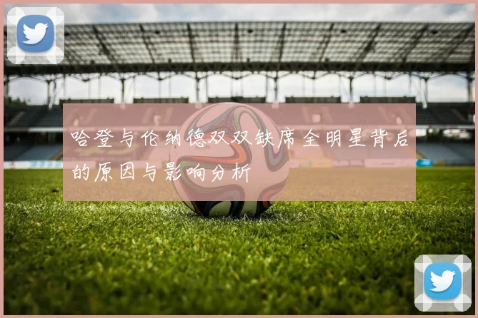 哈登与伦纳德双双缺席全明星背后的原因与影响分析