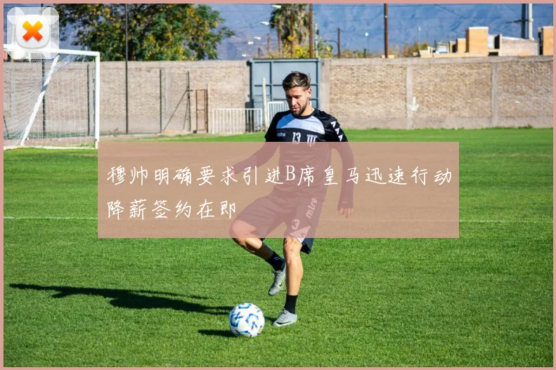 穆帅明确要求引进B席皇马迅速行动降薪签约在即