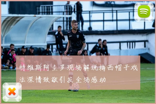 特维斯阿圭罗现场解说梅西帽子戏法深情致敬引发全场感动