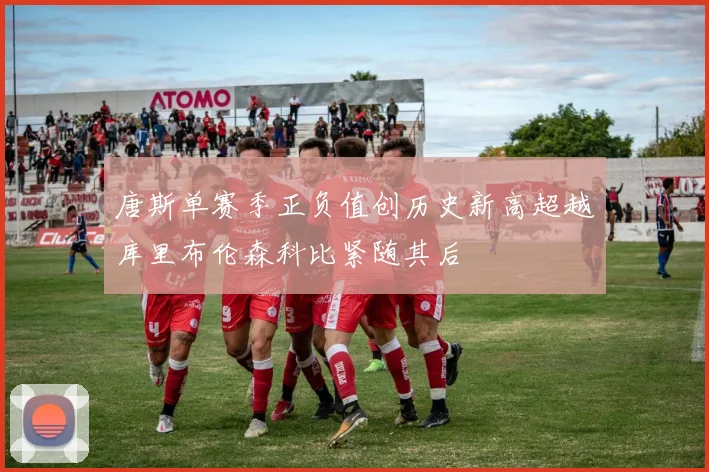 唐斯单赛季正负值创历史新高超越库里布伦森科比紧随其后