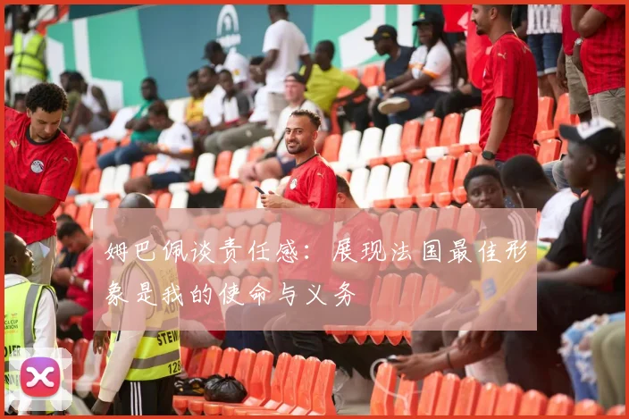 姆巴佩谈责任感：展现法国最佳形象是我的使命与义务