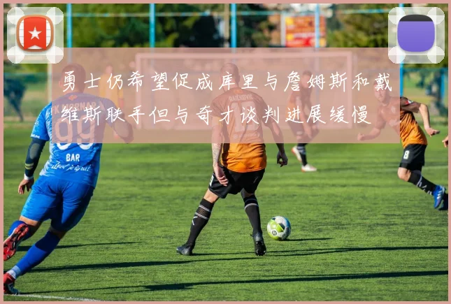 勇士仍希望促成库里与詹姆斯和戴维斯联手但与奇才谈判进展缓慢