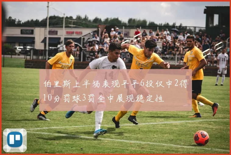 伯里斯上半场表现平平6投仅中2得10分罚球3罚全中展现稳定性