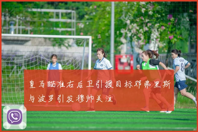 皇马瞄准右后卫引援目标邓弗里斯与波罗引发穆帅关注