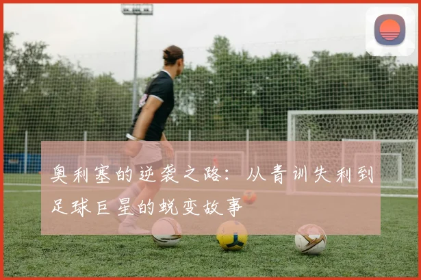 奥利塞的逆袭之路：从青训失利到足球巨星的蜕变故事