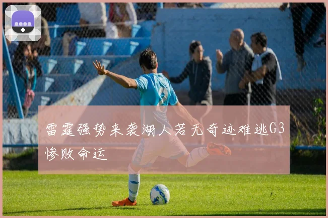 雷霆强势来袭湖人若无奇迹难逃G3惨败命运