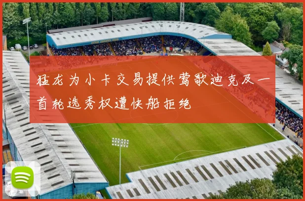 猛龙为小卡交易提供莺歌迪克及一首轮选秀权遭快船拒绝