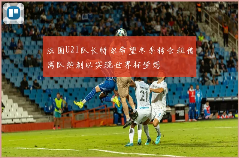 法国U21队长特尔希望冬季转会租借离队热刺以实现世界杯梦想