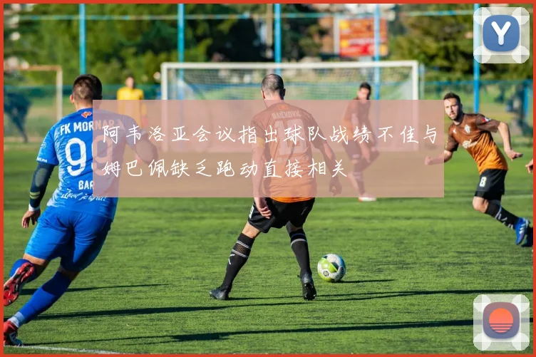 阿韦洛亚会议指出球队战绩不佳与姆巴佩缺乏跑动直接相关