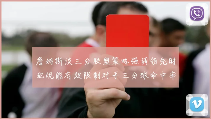 詹姆斯谈三分联盟策略强调领先时犯规能有效限制对手三分球命中率