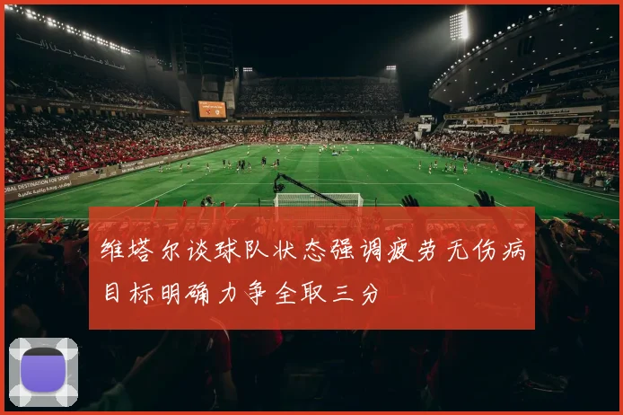 维塔尔谈球队状态强调疲劳无伤病目标明确力争全取三分