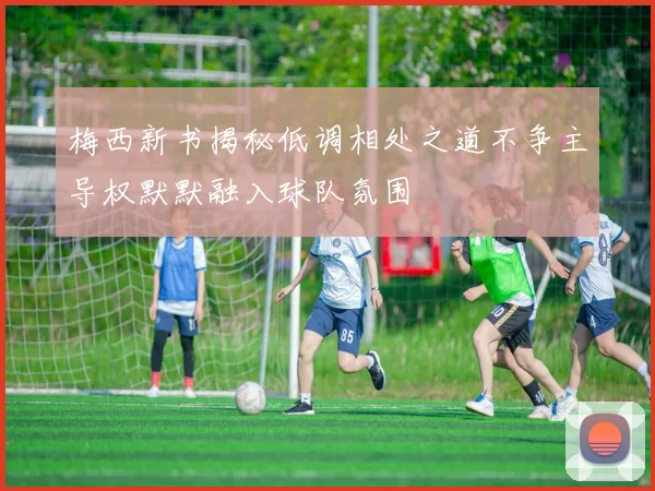 梅西新书揭秘低调相处之道不争主导权默默融入球队氛围