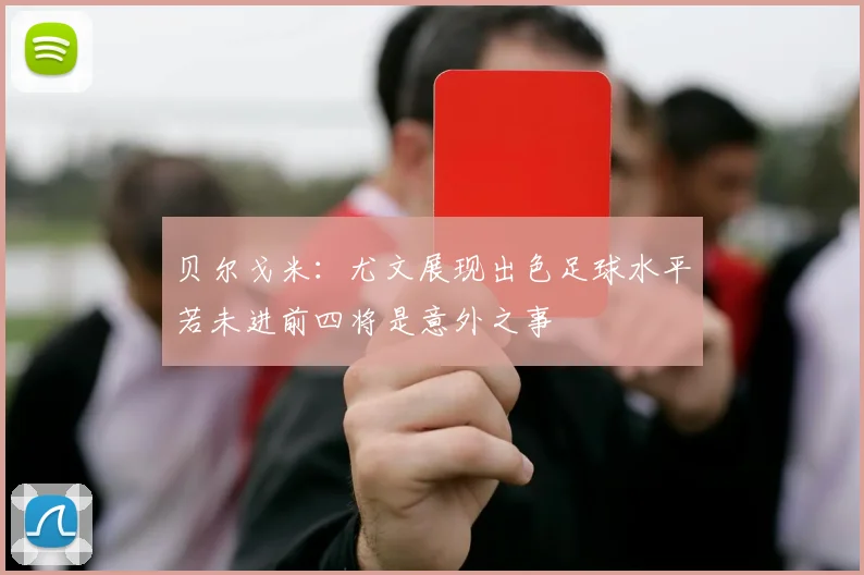 贝尔戈米：尤文展现出色足球水平若未进前四将是意外之事