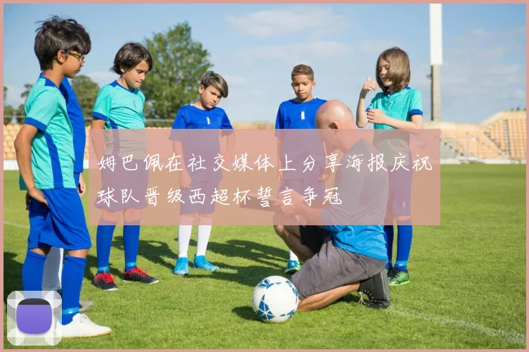 姆巴佩在社交媒体上分享海报庆祝球队晋级西超杯誓言争冠