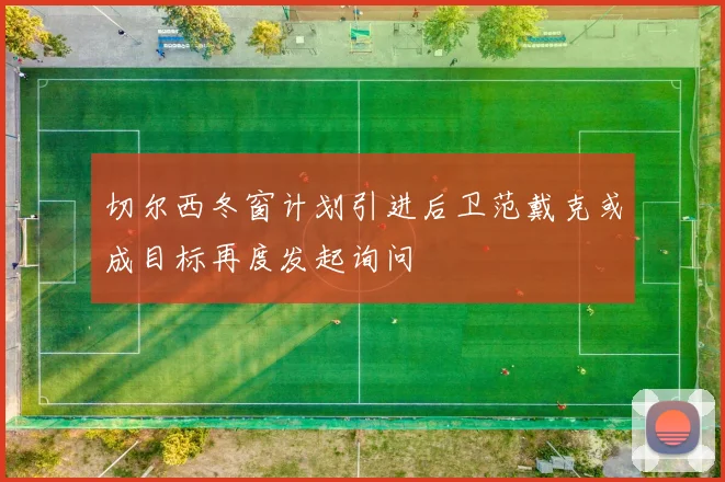 切尔西冬窗计划引进后卫范戴克或成目标再度发起询问