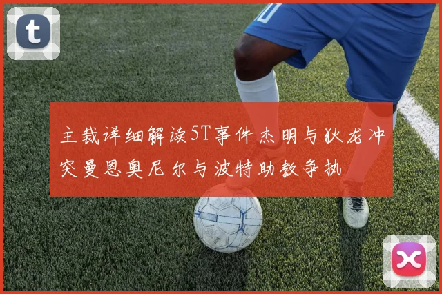 主裁详细解读5T事件杰明与狄龙冲突曼恩奥尼尔与波特助教争执