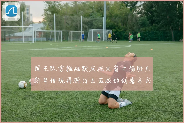 国王队官推幽默庆祝火箭主场胜利新年传统再现打击盗版的创意方式