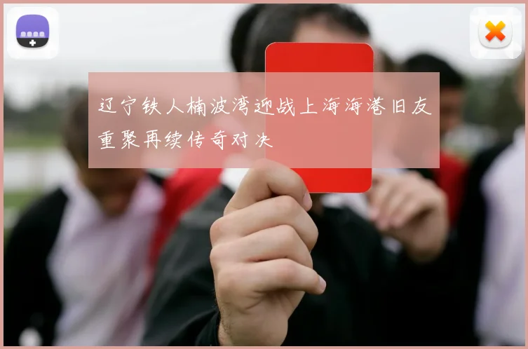 辽宁铁人楠波湾迎战上海海港旧友重聚再续传奇对决