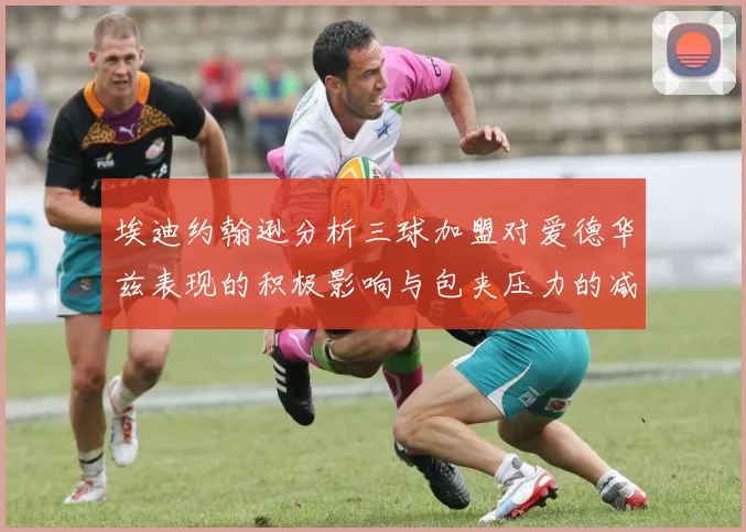 埃迪约翰逊分析三球加盟对爱德华兹表现的积极影响与包夹压力的减轻